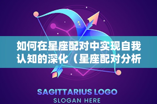 如何在星座配对中实现自我认知的深化（星座配对分析的准吗）