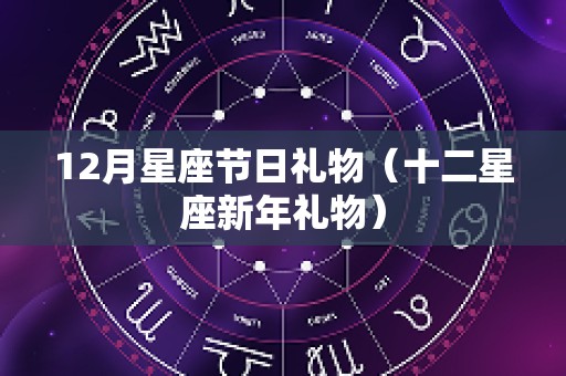 12月星座节日礼物（十二星座新年礼物）