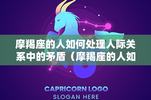 摩羯座的人如何处理人际关系中的矛盾（摩羯座的人如何处理人际关系中的矛盾呢）