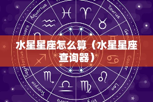 水星星座怎么算（水星星座查询器）