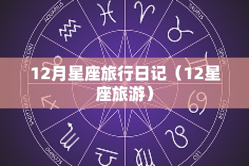 12月星座旅行日记（12星座旅游）