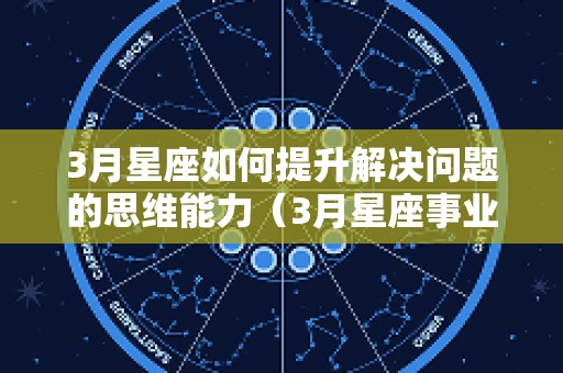 3月星座如何提升解决问题的思维能力（3月星座事业运）