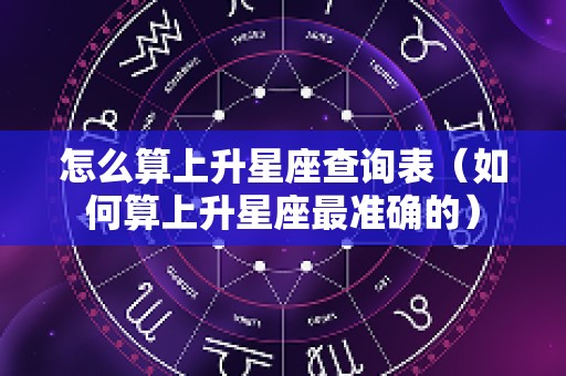 怎么算上升星座查询表（如何算上升星座最准确的）
