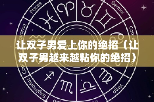 让双子男爱上你的绝招（让双子男越来越粘你的绝招）