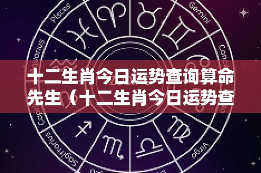 十二生肖今日运势查询算命先生（十二生肖今日运势查询卜易）