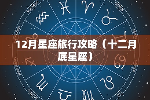 12月星座旅行攻略（十二月底星座）