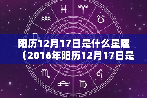 阳历12月17日是什么星座（2016年阳历12月17日是什么星座）
