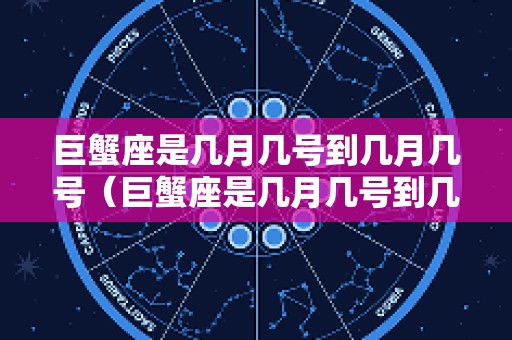 巨蟹座是几月几号到几月几号（巨蟹座是几月几号到几月几号生日巨蟹上升星座是啥）