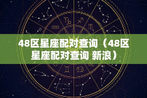 48区星座配对查询（48区星座配对查询 新浪）