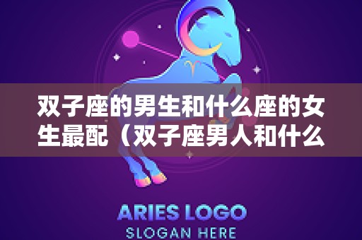 双子座的男生和什么座的女生最配（双子座男人和什么星座女最配）