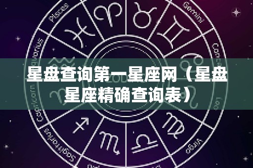 星盘查询第一星座网（星盘星座精确查询表）
