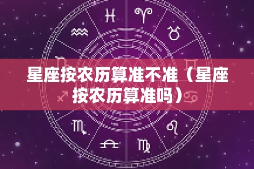 星座按农历算准不准（星座按农历算准吗）