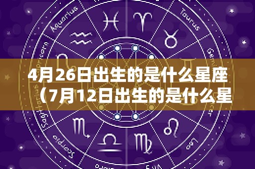 4月26日出生的是什么星座（7月12日出生的是什么星座）