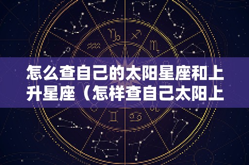 怎么查自己的太阳星座和上升星座（怎样查自己太阳上升星座）