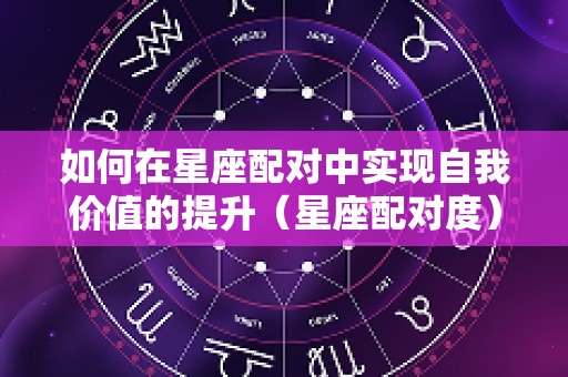 如何在星座配对中实现自我价值的提升（星座配对度）