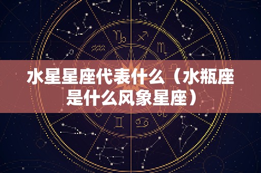水星星座代表什么（水瓶座是什么风象星座）