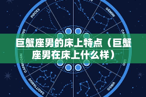 巨蟹座男的床上特点（巨蟹座男在床上什么样）