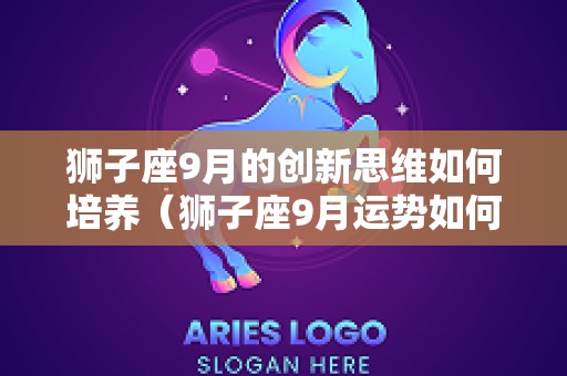狮子座9月的创新思维如何培养（狮子座9月运势如何）