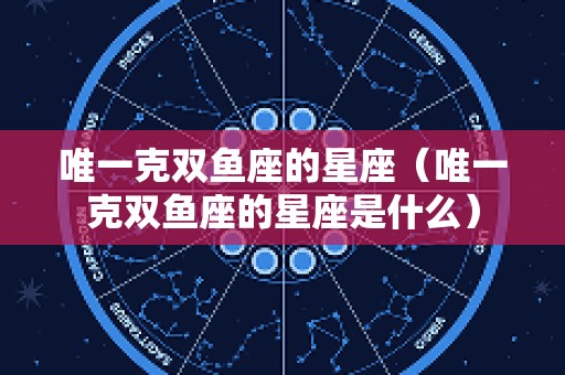 唯一克双鱼座的星座（唯一克双鱼座的星座是什么）