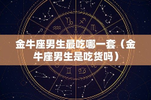 金牛座男生最吃哪一套（金牛座男生是吃货吗）