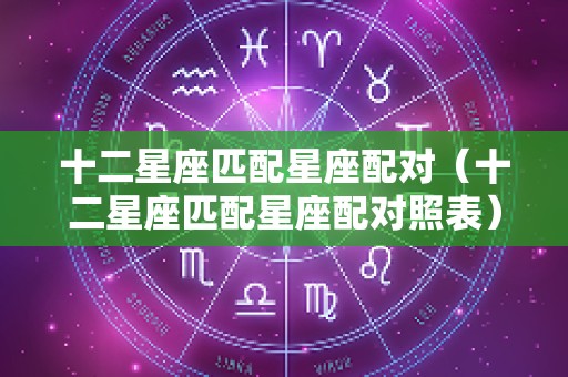 十二星座匹配星座配对（十二星座匹配星座配对照表）