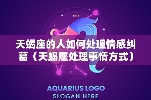 天蝎座的人如何处理情感纠葛（天蝎座处理事情方式）