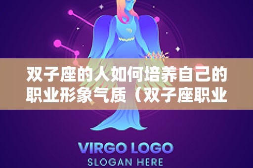 双子座的人如何培养自己的职业形象气质（双子座职业性格特点）