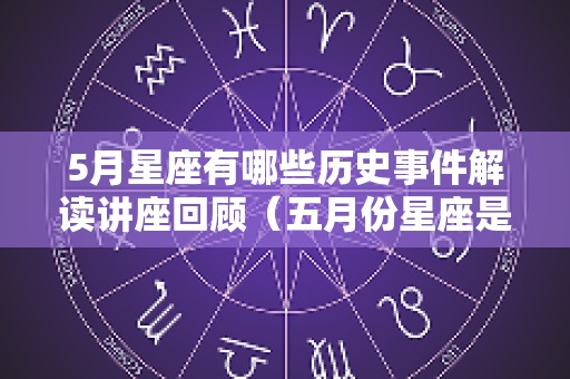 5月星座有哪些历史事件解读讲座回顾（五月份星座是谁）