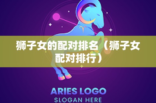 狮子女的配对排名（狮子女配对排行）
