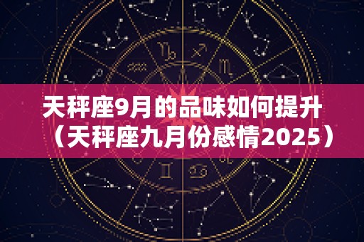 天秤座9月的品味如何提升（天秤座九月份感情2025）