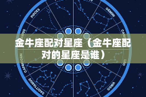 金牛座配对星座（金牛座配对的星座是谁）