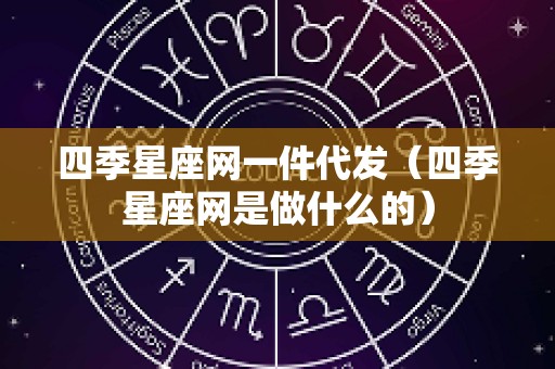 四季星座网一件代发（四季星座网是做什么的）