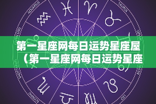 第一星座网每日运势星座屋（第一星座网每日运势星座屋2024）