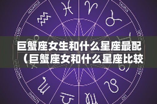 巨蟹座女生和什么星座最配（巨蟹座女和什么星座比较配）