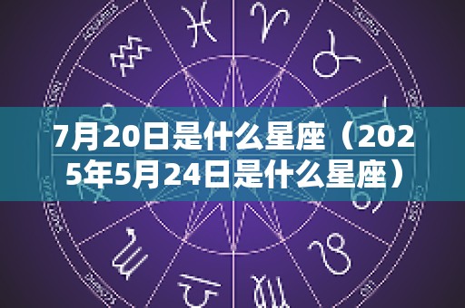 7月20日是什么星座（2025年5月24日是什么星座）