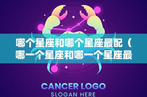 哪个星座和哪个星座最配（哪一个星座和哪一个星座最配）