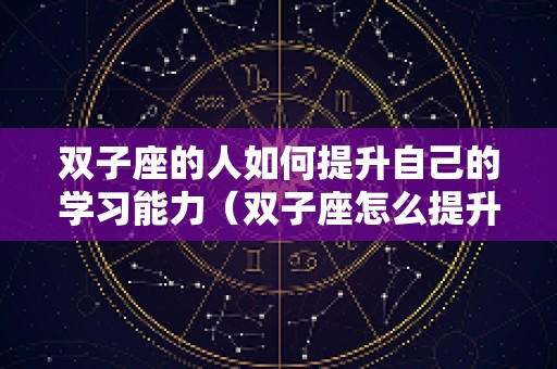 双子座的人如何提升自己的学习能力（双子座怎么提升财运）