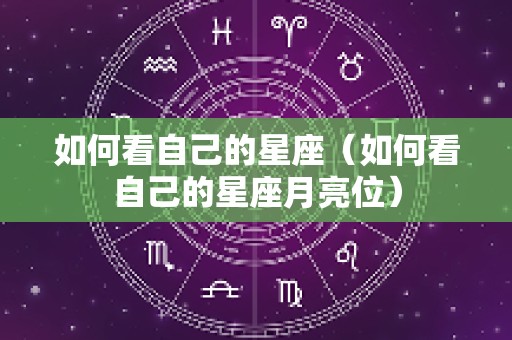 如何看自己的星座（如何看自己的星座月亮位）