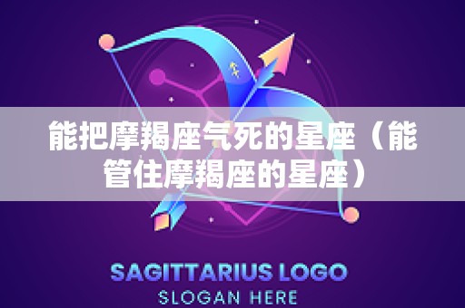 能把摩羯座气死的星座（能管住摩羯座的星座）