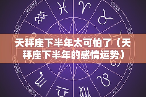 天秤座下半年太可怕了（天秤座下半年的感情运势）