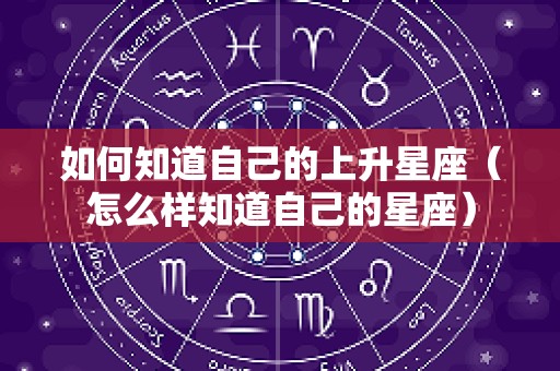 如何知道自己的上升星座（怎么样知道自己的星座）