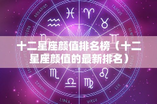 十二星座颜值排名榜（十二星座颜值的最新排名）