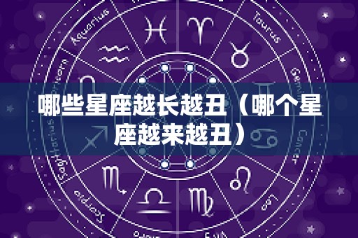 哪些星座越长越丑（哪个星座越来越丑）