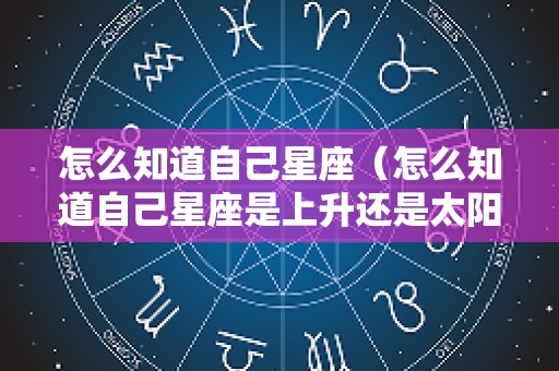 怎么知道自己星座（怎么知道自己星座是上升还是太阳）