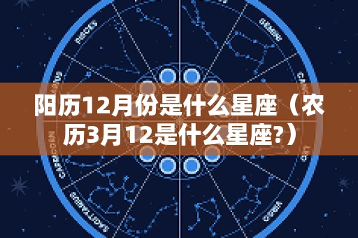阳历12月份是什么星座（农历3月12是什么星座?）