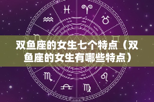 双鱼座的女生七个特点（双鱼座的女生有哪些特点）