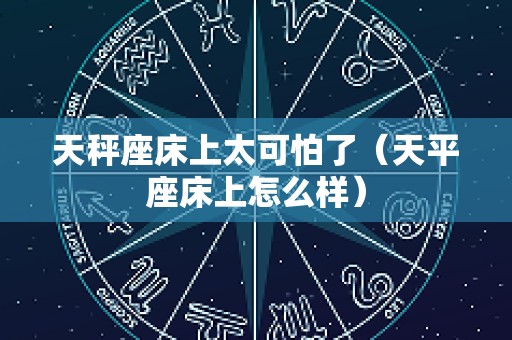 天秤座床上太可怕了（天平座床上怎么样）