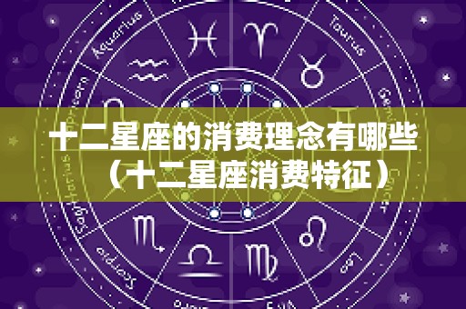 十二星座的消费理念有哪些（十二星座消费特征）