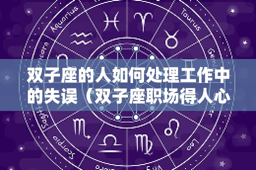 双子座的人如何处理工作中的失误（双子座职场得人心）
