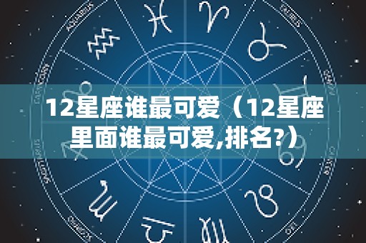 12星座谁最可爱（12星座里面谁最可爱,排名?）